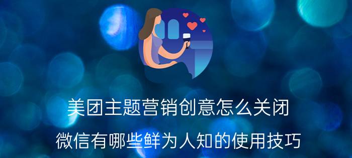 美团主题营销创意怎么关闭 微信有哪些鲜为人知的使用技巧？